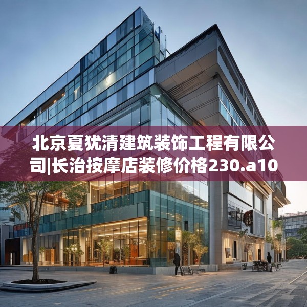 北京夏犹清建筑装饰工程有限公司|长治按摩店装修价格230.a106b107c110fgy.117xczxv
