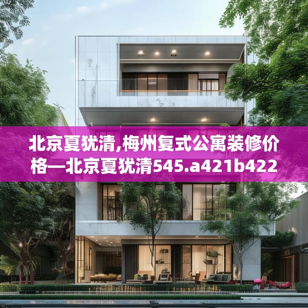 北京夏犹清,梅州复式公寓装修价格—北京夏犹清545.a421b422c425fgy.432fds