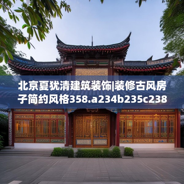 北京夏犹清建筑装饰|装修古风房子简约风格358.a234b235c238fgy.245dewqe