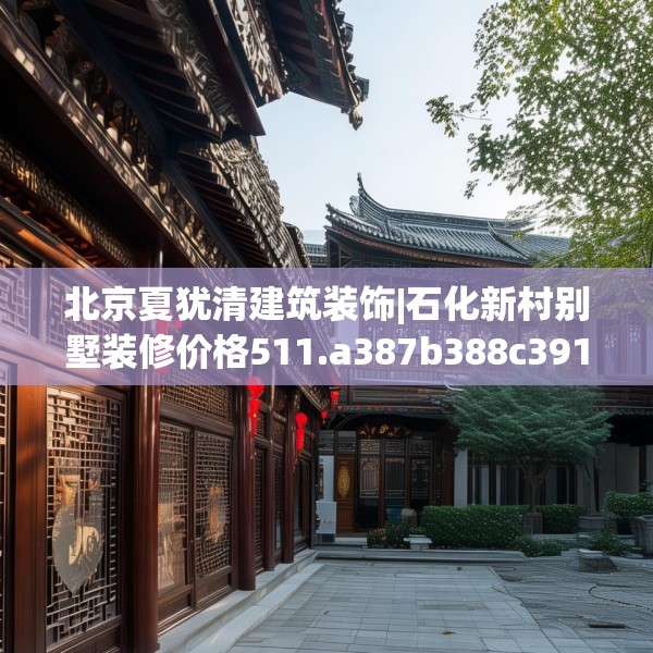 北京夏犹清建筑装饰|石化新村别墅装修价格511.a387b388c391fgy.398fdsfds