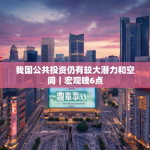 我国公共投资仍有较大潜力和空间｜宏观晚6点