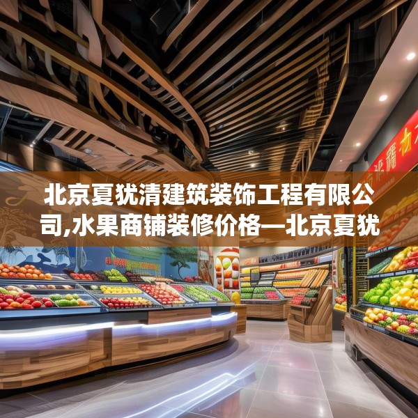 北京夏犹清建筑装饰工程有限公司,水果商铺装修价格—北京夏犹清建筑装饰工程有限公司370.a246b247c250fgy.257sdA