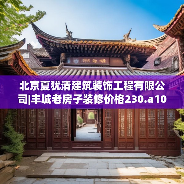 北京夏犹清建筑装饰工程有限公司|丰城老房子装修价格230.a106b107c110fgy.117xczxv