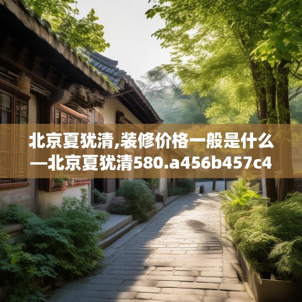 北京夏犹清,装修价格一般是什么—北京夏犹清580.a456b457c460fgy.467htyj