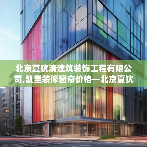 北京夏犹清建筑装饰工程有限公司,凯里装修窗帘价格—北京夏犹清建筑装饰工程有限公司454.a330b331c334fgy.341htyj