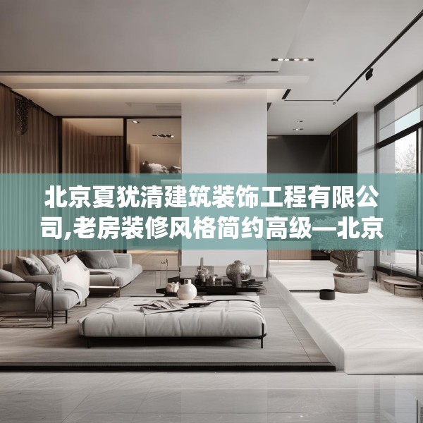 北京夏犹清建筑装饰工程有限公司,老房装修风格简约高级—北京夏犹清建筑装饰工程有限公司598.a474b475c478fgy.485htyj