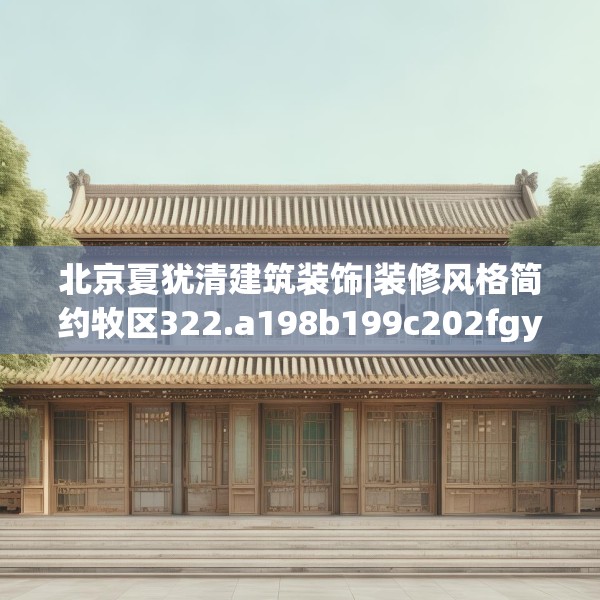 北京夏犹清建筑装饰|装修风格简约牧区322.a198b199c202fgy.209dewqe