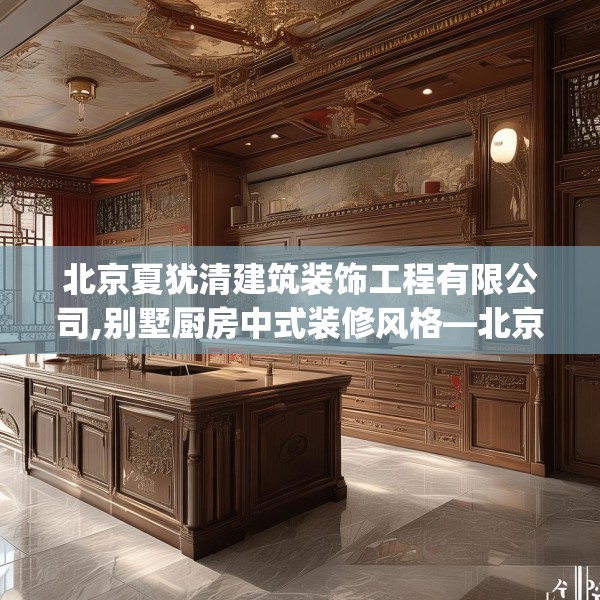 北京夏犹清建筑装饰工程有限公司,别墅厨房中式装修风格—北京夏犹清建筑装饰工程有限公司464.a340b341c344fgy.351xczxv