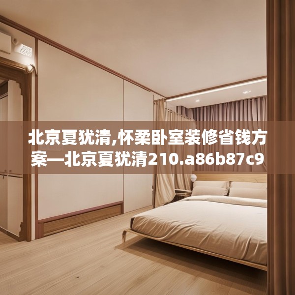 北京夏犹清,怀柔卧室装修省钱方案—北京夏犹清210.a86b87c90fgy.97lkjl