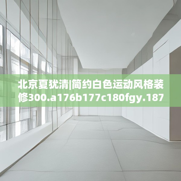 北京夏犹清|简约白色运动风格装修300.a176b177c180fgy.187lkjl