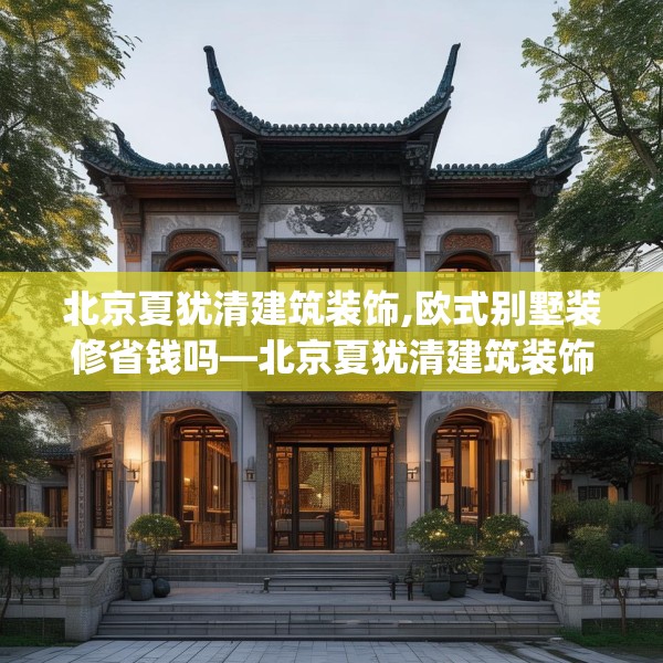 北京夏犹清建筑装饰,欧式别墅装修省钱吗—北京夏犹清建筑装饰419.a295b296c299fgy.306fds
