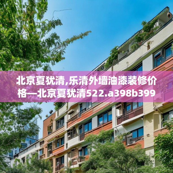 北京夏犹清,乐清外墙油漆装修价格—北京夏犹清522.a398b399c402fgy.409nbn
