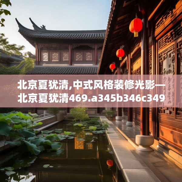 北京夏犹清,中式风格装修光影—北京夏犹清469.a345b346c349fgy.356jhhj