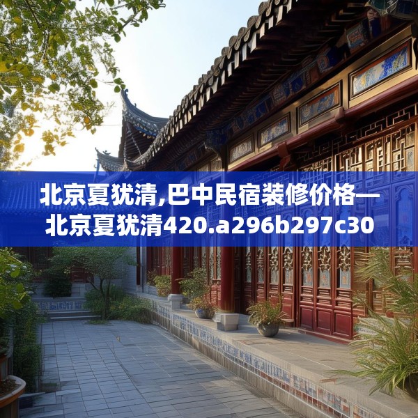北京夏犹清,巴中民宿装修价格—北京夏犹清420.a296b297c300fgy.307dsfds