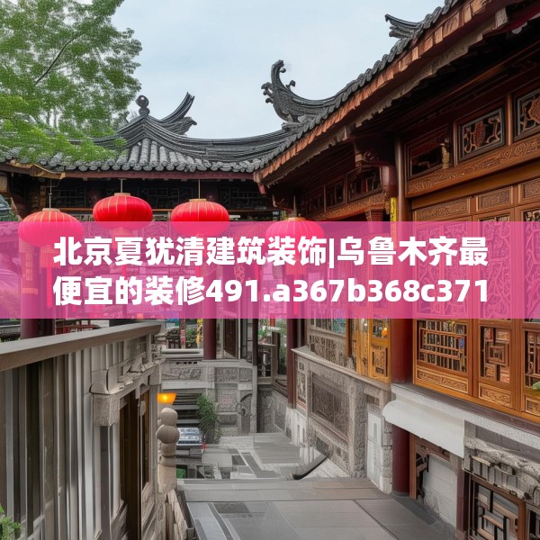 北京夏犹清建筑装饰|乌鲁木齐最便宜的装修491.a367b368c371fgy.378fds