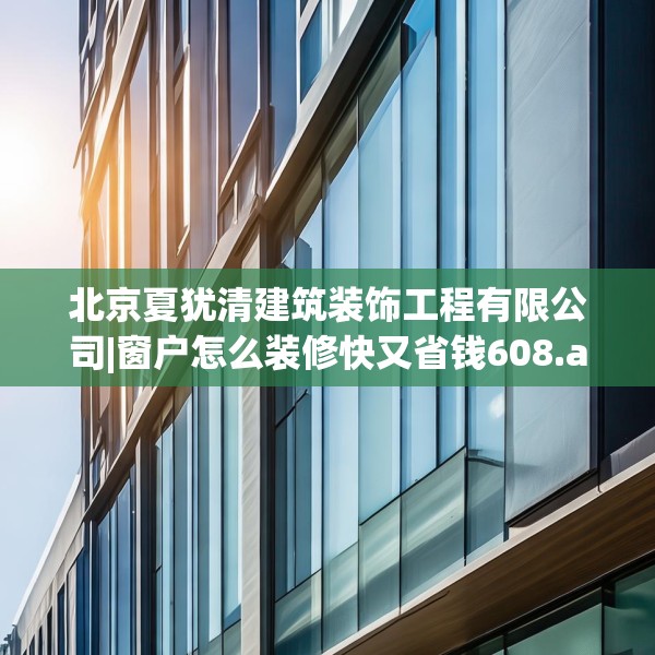 北京夏犹清建筑装饰工程有限公司|窗户怎么装修快又省钱608.a484b485c488fgy.495xczxv