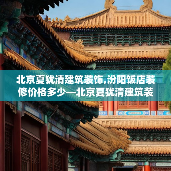 北京夏犹清建筑装饰,汾阳饭店装修价格多少—北京夏犹清建筑装饰488.a364b365c368fgy.37576664
