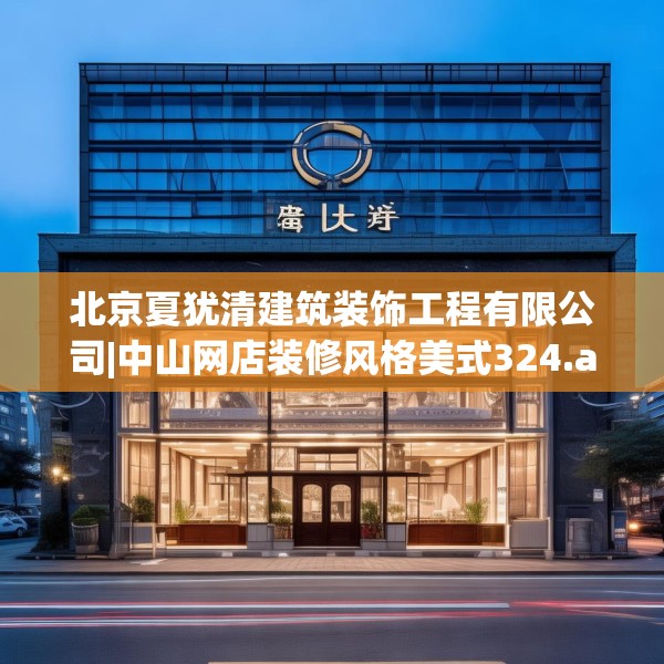 北京夏犹清建筑装饰工程有限公司|中山网店装修风格美式324.a200b201c204fgy.211nbn