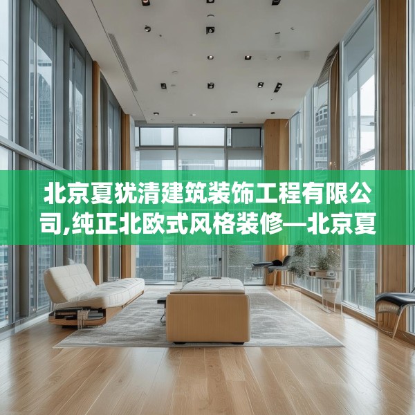 北京夏犹清建筑装饰工程有限公司,纯正北欧式风格装修—北京夏犹清建筑装饰工程有限公司516.a392b393c396fgy.403lkjl