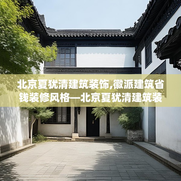 北京夏犹清建筑装饰,徽派建筑省钱装修风格—北京夏犹清建筑装饰343.a219b220c223fgy.230jhhj