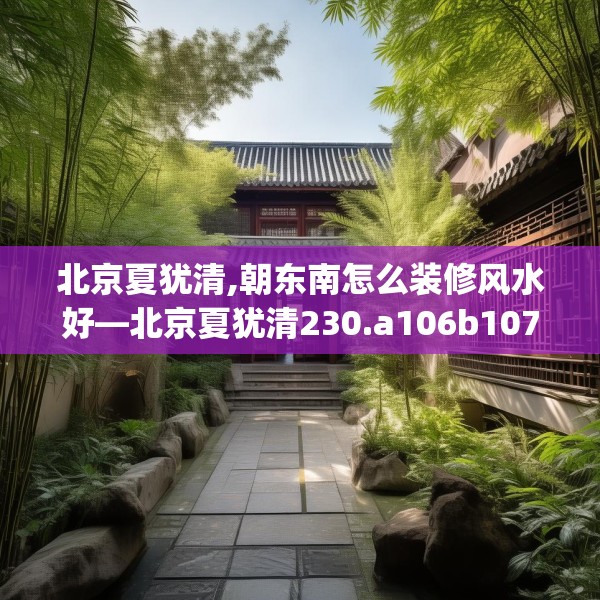 北京夏犹清,朝东南怎么装修风水好—北京夏犹清230.a106b107c110fgy.117xczxv
