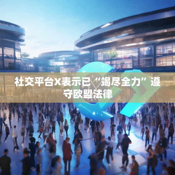 社交平台X表示已“竭尽全力”遵守欧盟法律