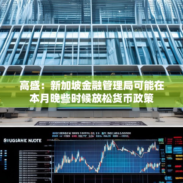高盛：新加坡金融管理局可能在本月晚些时候放松货币政策