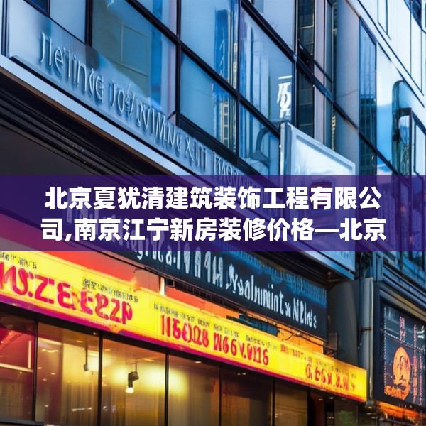 北京夏犹清建筑装饰工程有限公司,南京江宁新房装修价格—北京夏犹清建筑装饰工程有限公司374.a250b251c254fgy.261xczxv