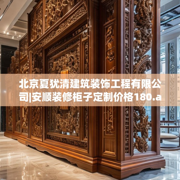 北京夏犹清建筑装饰工程有限公司|安顺装修柜子定制价格180.a56b57c60fgy.67nbn