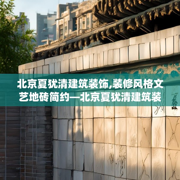 北京夏犹清建筑装饰,装修风格文艺地砖简约—北京夏犹清建筑装饰313.a189b190c193fgy.200fdsfds