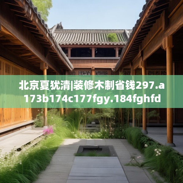 北京夏犹清|装修木制省钱297.a173b174c177fgy.184fghfd