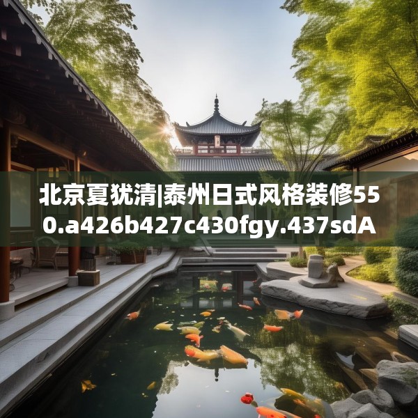 北京夏犹清|泰州日式风格装修550.a426b427c430fgy.437sdA