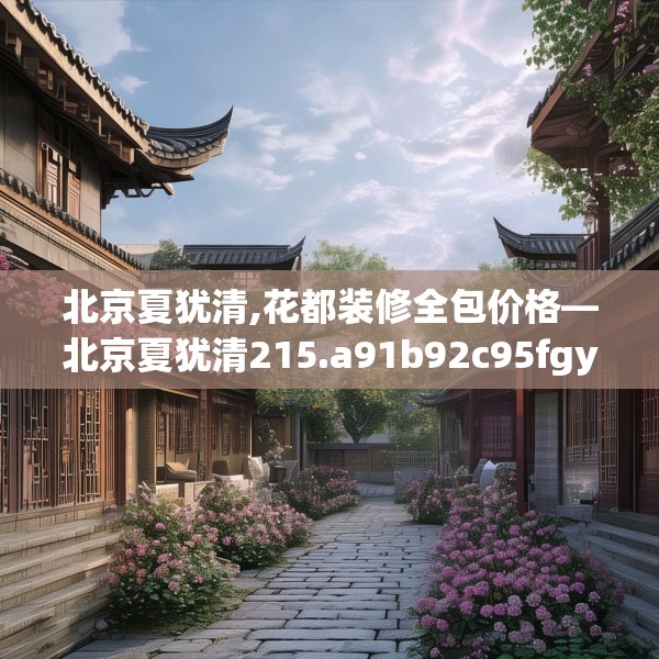 北京夏犹清,花都装修全包价格—北京夏犹清215.a91b92c95fgy.102bnbn
