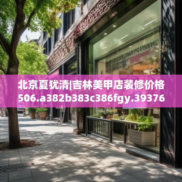 北京夏犹清|吉林美甲店装修价格506.a382b383c386fgy.39376663