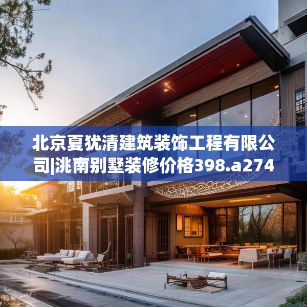 北京夏犹清建筑装饰工程有限公司|洮南别墅装修价格398.a274b275c278fgy.28576669