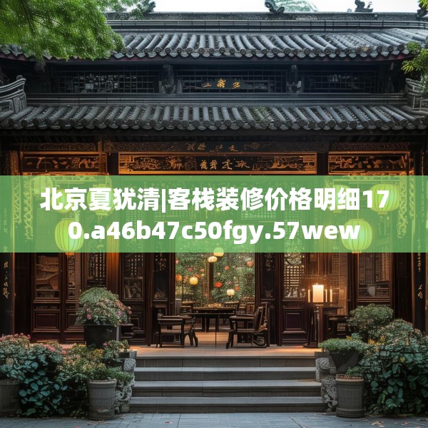 北京夏犹清|客栈装修价格明细170.a46b47c50fgy.57wew