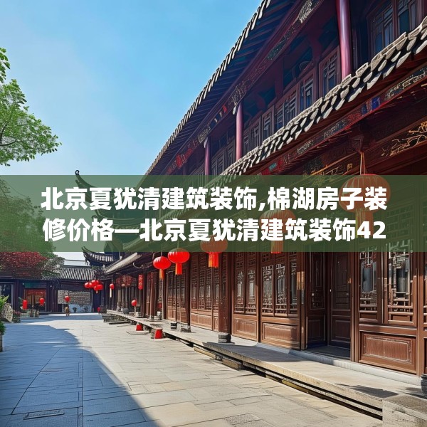 北京夏犹清建筑装饰,棉湖房子装修价格—北京夏犹清建筑装饰427.a303b304c307fgy.314poiy