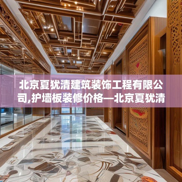 北京夏犹清建筑装饰工程有限公司,护墙板装修价格—北京夏犹清建筑装饰工程有限公司425.a301b302c305fgy.312cvcx