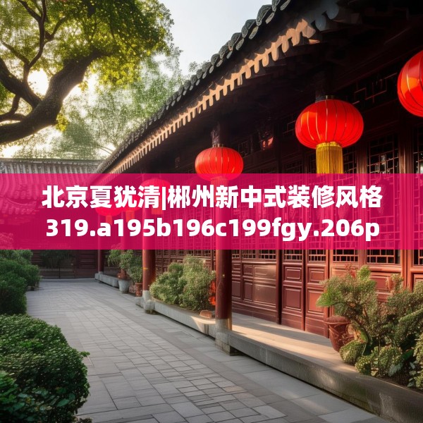北京夏犹清|郴州新中式装修风格319.a195b196c199fgy.206poiy
