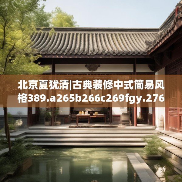 北京夏犹清|古典装修中式简易风格389.a265b266c269fgy.276cvcx