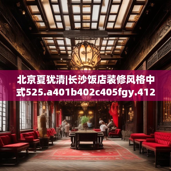 北京夏犹清|长沙饭店装修风格中式525.a401b402c405fgy.412uyk
