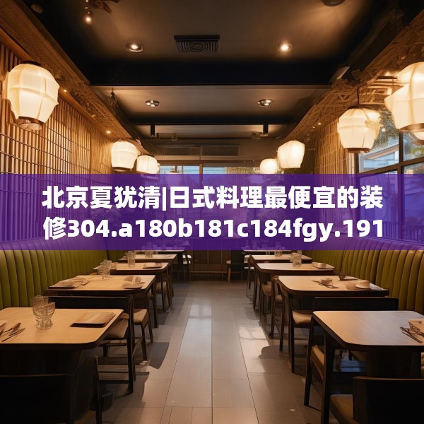 北京夏犹清|日式料理最便宜的装修304.a180b181c184fgy.191dewqe