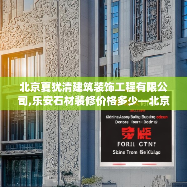 北京夏犹清建筑装饰工程有限公司,乐安石材装修价格多少—北京夏犹清建筑装饰工程有限公司569.a445b446c449fgy.456cvcx