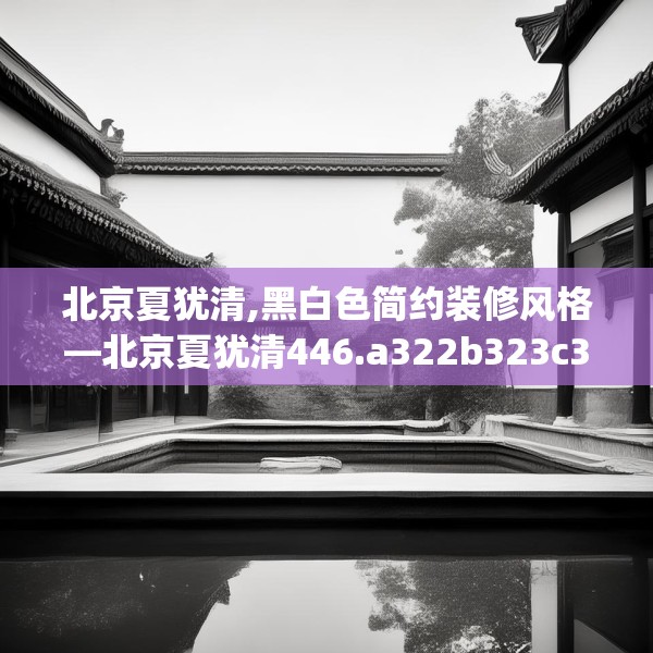 北京夏犹清,黑白色简约装修风格—北京夏犹清446.a322b323c326fgy.333xczxv
