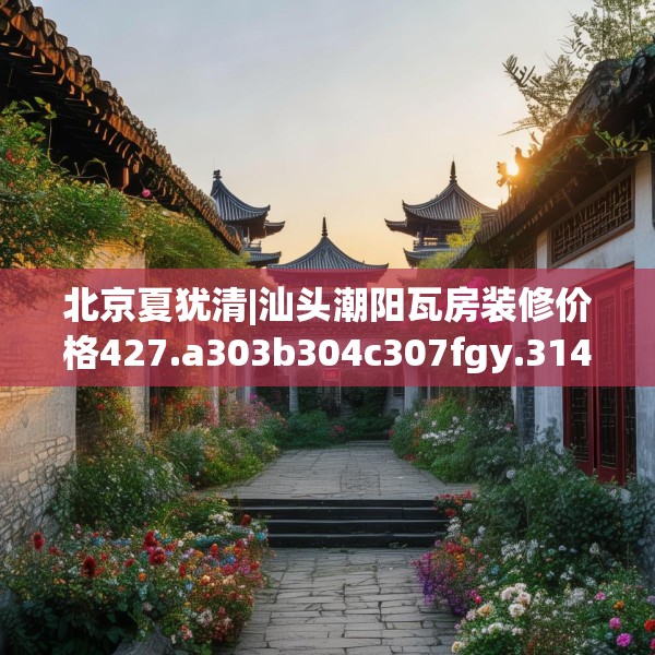 北京夏犹清|汕头潮阳瓦房装修价格427.a303b304c307fgy.314poiy