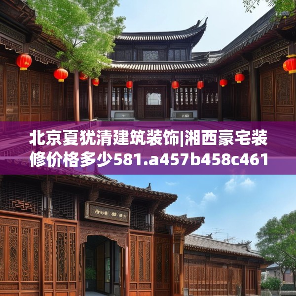 北京夏犹清建筑装饰|湘西豪宅装修价格多少581.a457b458c461fgy.468fds