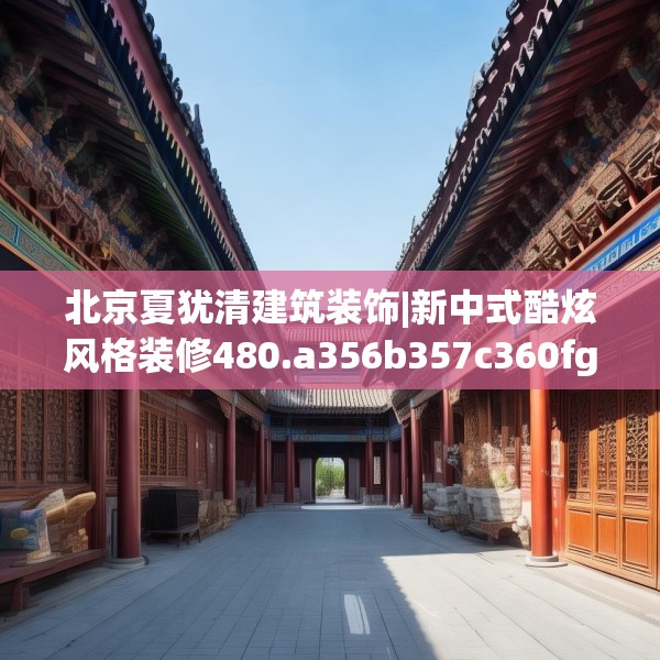 北京夏犹清建筑装饰|新中式酷炫风格装修480.a356b357c360fgy.367lkjl