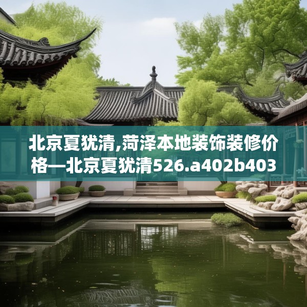 北京夏犹清,菏泽本地装饰装修价格—北京夏犹清526.a402b403c406fgy.413htyj