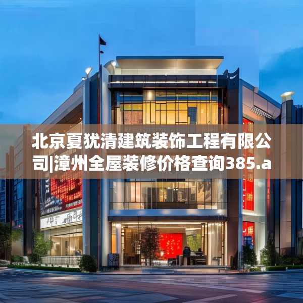 北京夏犹清建筑装饰工程有限公司|漳州全屋装修价格查询385.a261b262c265fgy.272fdsfds
