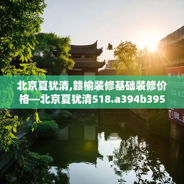 北京夏犹清,赣榆装修基础装修价格—北京夏犹清518.a394b395c398fgy.405xczxv